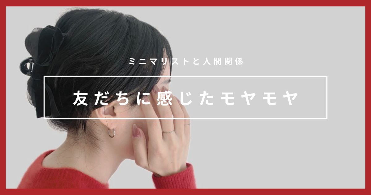 仲が良い友だちに感じたモヤモヤ・・・｜ミニマリストの考える人間関係