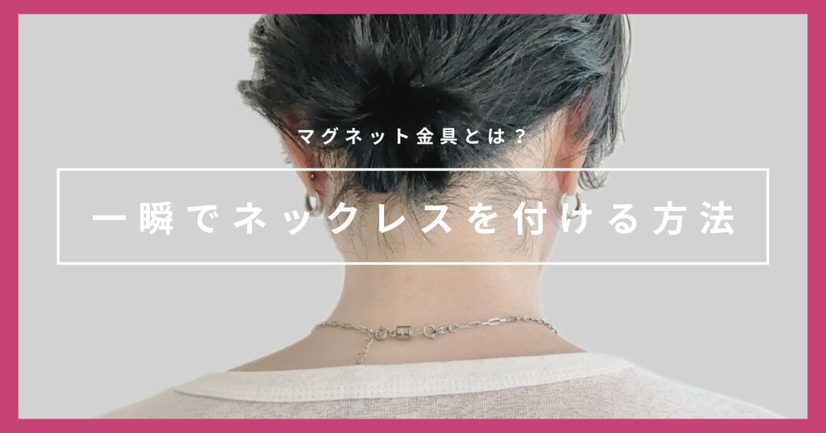 一瞬でネックレスを付けられる！マグネット金具がおすすめな理由